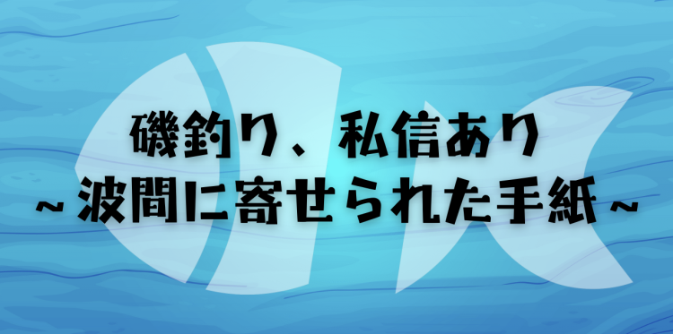 磯釣り、私信あり〜波間に寄せられた手紙〜